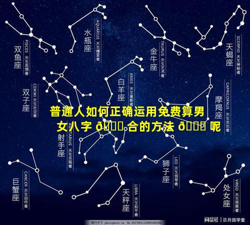 普通人如何正确运用免费算男女八字 🍀 合的方法 🐒 呢